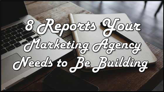 8 Marketing Reports Your Agency Needs To Be Building Every Month